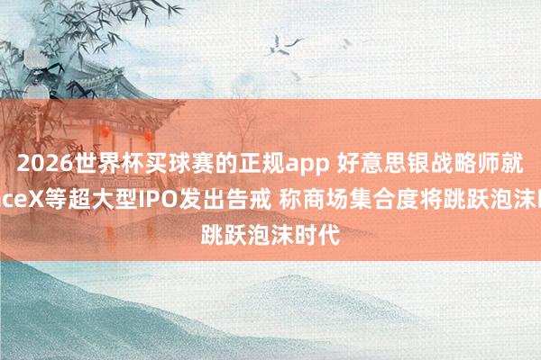 2026世界杯买球赛的正规app 好意思银战略师就SpaceX等超大型IPO发出告戒 称商场集合度将跳跃泡沫时代