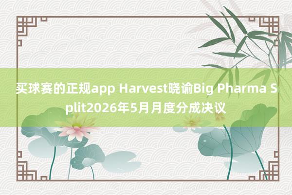 买球赛的正规app Harvest晓谕Big Pharma Split2026年5月月度分成决议 买球赛的正规app Harvest晓谕Big Pharma Split2026年5月月度分成决议
