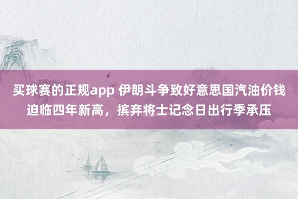 买球赛的正规app 伊朗斗争致好意思国汽油价钱迫临四年新高,摈弃将士记念日出行季承压 买球赛的正规app 伊朗斗争致好意思国汽油价钱迫临四年新高,摈弃将士记念日出行季承压