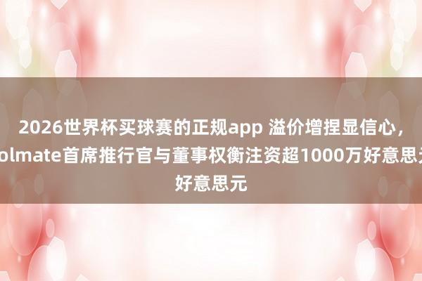 2026世界杯买球赛的正规app 溢价增捏显信心，Solmate首席推行官与董事权衡注资超1000万好意思元