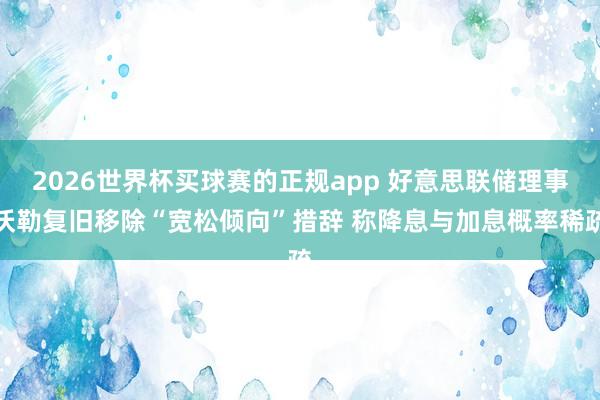 2026世界杯买球赛的正规app 好意思联储理事沃勒复旧移除“宽松倾向”措辞 称降息与加息概率稀疏