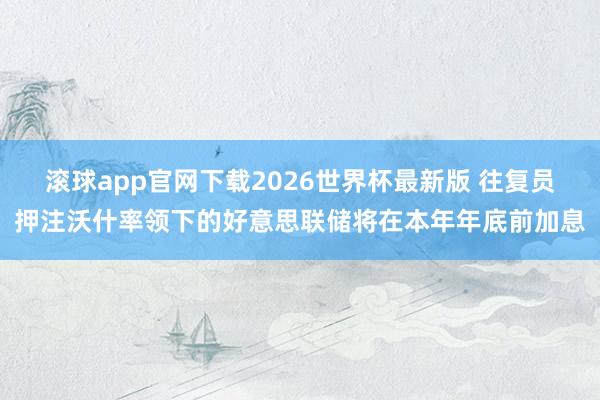 滚球app官网下载2026世界杯最新版 往复员押注沃什率领下的好意思联储将在本年年底前加息