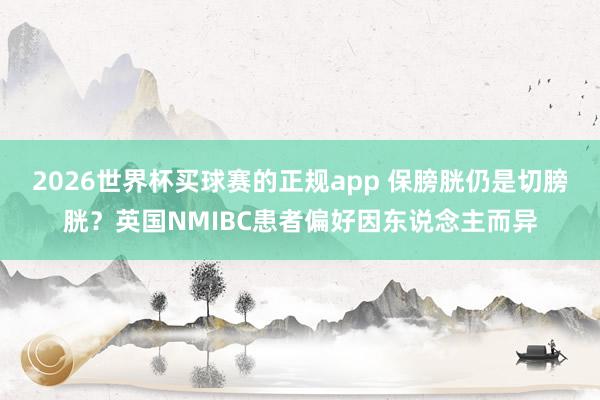 2026世界杯买球赛的正规app 保膀胱仍是切膀胱？英国NMIBC患者偏好因东说念主而异