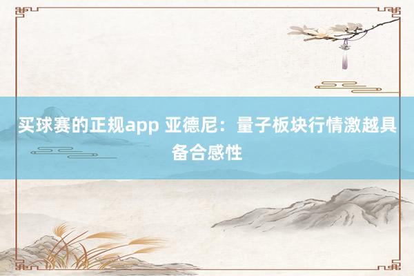 买球赛的正规app 亚德尼：量子板块行情激越具备合感性