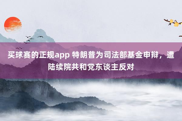 买球赛的正规app 特朗普为司法部基金申辩，遭陆续院共和党东谈主反对
