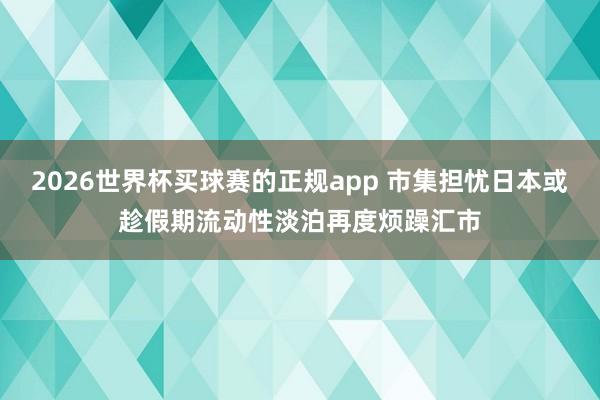 2026世界杯买球赛的正规app 市集担忧日本或趁假期流动性淡泊再度烦躁汇市