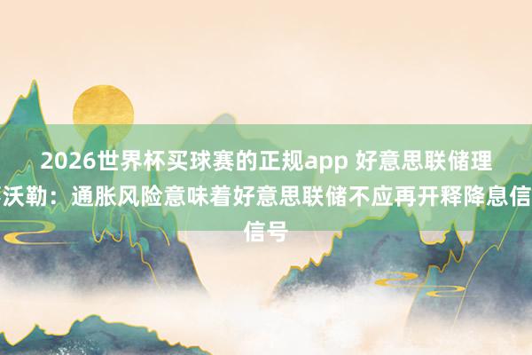 2026世界杯买球赛的正规app 好意思联储理事沃勒：通胀风险意味着好意思联储不应再开释降息信号