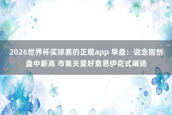 2026世界杯买球赛的正规app 早盘：说念指创盘中新高 市集关爱好意思伊花式阐扬