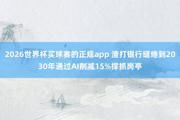 2026世界杯买球赛的正规app 渣打银行缱绻到2030年通过AI削减15%撑抓岗亭