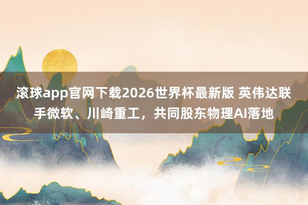 滚球app官网下载2026世界杯最新版 英伟达联手微软、川崎重工，共同股东物理AI落地