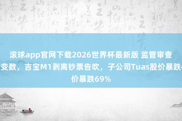 滚球app官网下载2026世界杯最新版 监管审查突生变数，吉宝M1剥离钞票告吹，子公司Tuas股价暴跌69%