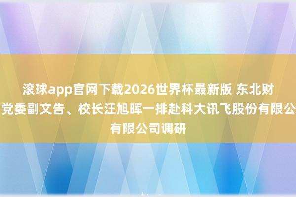 滚球app官网下载2026世界杯最新版 东北财经大学党委副文告、校长汪旭晖一排赴科大讯飞股份有限公司调研 滚球app官网下载2026世界杯最新版 东北财经大学党委副文告、校长汪旭晖一排赴科大讯飞股份有限公司调研