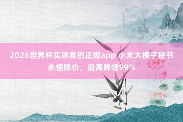 2026世界杯买球赛的正规app 小米大模子秘书永恒降价，最高降幅99%