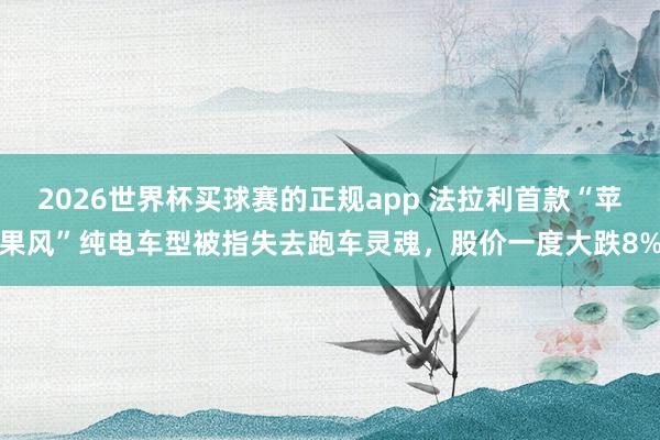 2026世界杯买球赛的正规app 法拉利首款“苹果风”纯电车型被指失去跑车灵魂，股价一度大跌8%