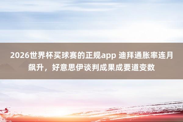 2026世界杯买球赛的正规app 迪拜通胀率连月飙升，好意思伊谈判成果成要道变数