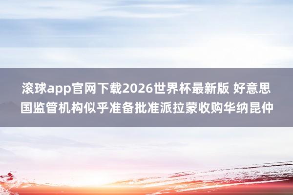 滚球app官网下载2026世界杯最新版 好意思国监管机构似乎准备批准派拉蒙收购华纳昆仲
