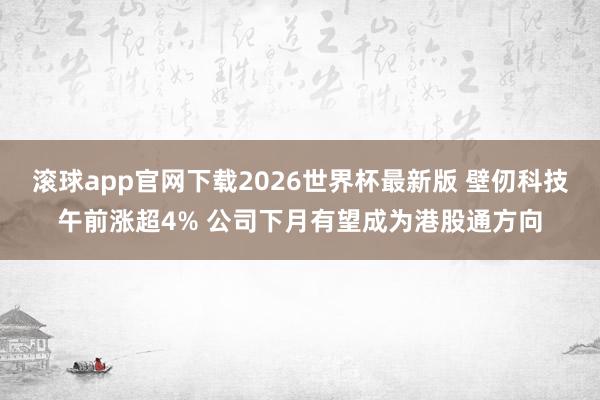 滚球app官网下载2026世界杯最新版 壁仞科技午前涨超4% 公司下月有望成为港股通方向 滚球app官网下载2026世界杯最新版 壁仞科技午前涨超4% 公司下月有望成为港股通方向