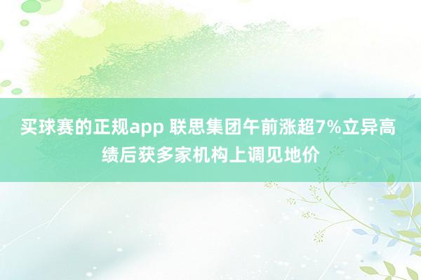 买球赛的正规app 联思集团午前涨超7%立异高 绩后获多家机构上调见地价