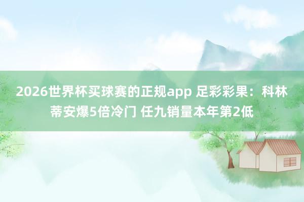 2026世界杯买球赛的正规app 足彩彩果：科林蒂安爆5倍冷门 任九销量本年第2低