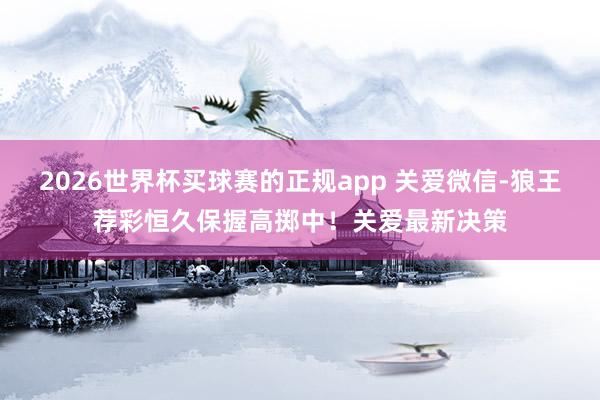 2026世界杯买球赛的正规app 关爱微信-狼王荐彩恒久保握高掷中！关爱最新决策