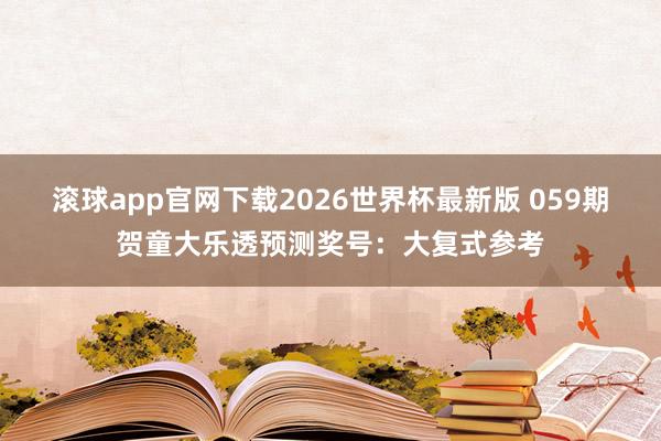 滚球app官网下载2026世界杯最新版 059期贺童大乐透预测奖号:大复式参考 滚球app官网下载2026世界杯最新版 059期贺童大乐透预测奖号:大复式参考