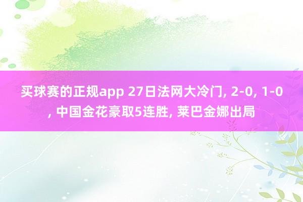 买球赛的正规app 27日法网大冷门, 2-0, 1-0, 中国金花豪取5连胜, 莱巴金娜出局 买球赛的正规app 27日法网大冷门, 2-0, 1-0, 中国金花豪取5连胜, 莱巴金娜出局