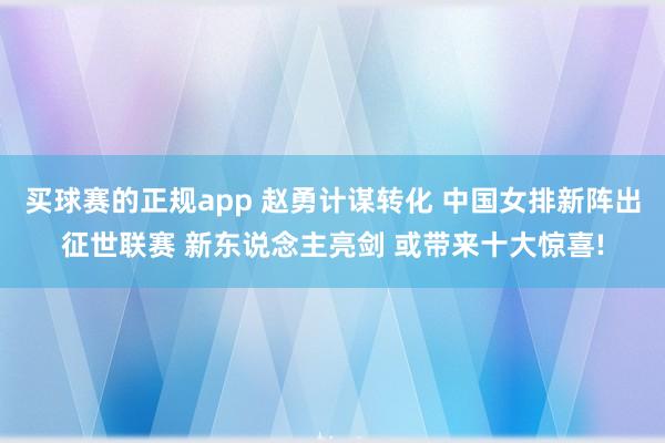 买球赛的正规app 赵勇计谋转化 中国女排新阵出征世联赛 新东说念主亮剑 或带来十大惊喜!