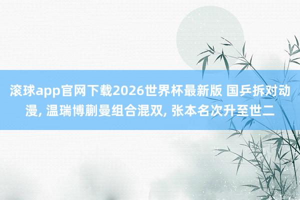滚球app官网下载2026世界杯最新版 国乒拆对动漫, 温瑞博蒯曼组合混双, 张本名次升至世二