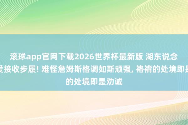 滚球app官网下载2026世界杯最新版 湖东说念主厚爱接收步履! 难怪詹姆斯格调如斯顽强, 袼褙的处境即是劝诫