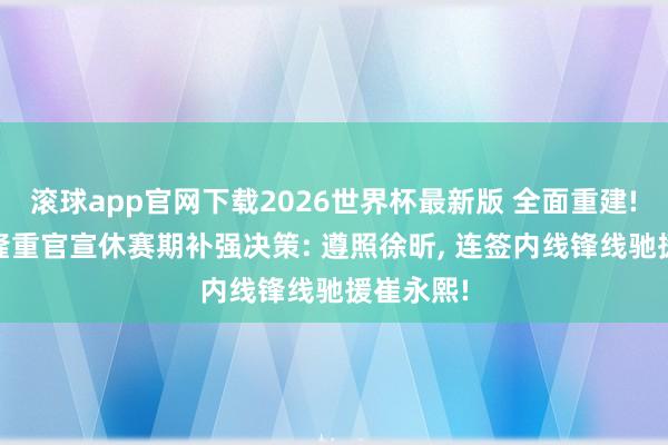 滚球app官网下载2026世界杯最新版 全面重建! 朱芳雨隆重官宣休赛期补强决策: 遵照徐昕, 连签内线锋线驰援崔永熙!