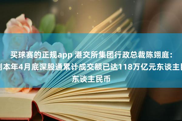 买球赛的正规app 港交所集团行政总裁陈翊庭：规则本年4月底深股通累计成交额已达118万亿元东谈主民币