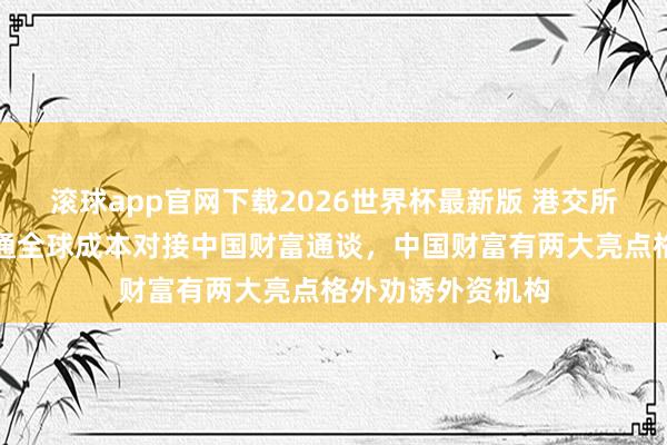 滚球app官网下载2026世界杯最新版 港交所陈翊庭：连续买通全球成本对接中国财富通谈，中国财富有两大亮点格外劝诱外资机构
