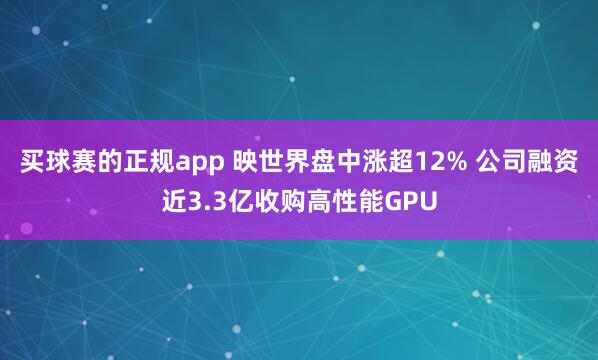 买球赛的正规app 映世界盘中涨超12% 公司融资近3.3亿收购高性能GPU