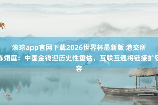 滚球app官网下载2026世界杯最新版 港交所陈翊庭：中国金钱迎历史性重估，互联互通将链接扩容