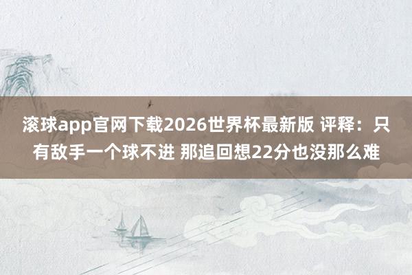 滚球app官网下载2026世界杯最新版 评释：只有敌手一个球不进 那追回想22分也没那么难