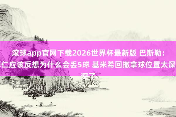 滚球app官网下载2026世界杯最新版 巴斯勒：拜仁应该反想为什么会丢5球 基米希回撤拿球位置太深了