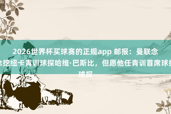 2026世界杯买球赛的正规app 邮报：曼联念念挖纽卡青训球探哈维·巴斯比，但愿他任青训首席球探