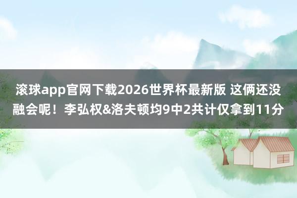 滚球app官网下载2026世界杯最新版 这俩还没融会呢！李弘权&洛夫顿均9中2共计仅拿到11分