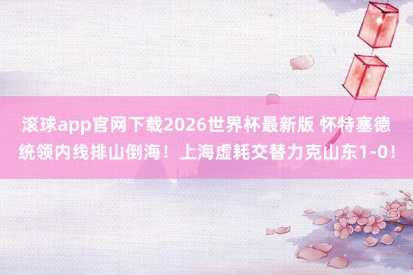 滚球app官网下载2026世界杯最新版 怀特塞德统领内线排山倒海！上海虚耗交替力克山东1-0！