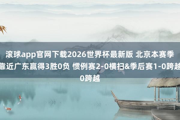滚球app官网下载2026世界杯最新版 北京本赛季靠近广东赢得3胜0负 惯例赛2-0横扫&季后赛1-0跨越