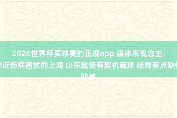 2026世界杯买球赛的正规app 媒体东说念主：靠近伤病困扰的上海 山东致使有契机赢球 结局有点缺憾