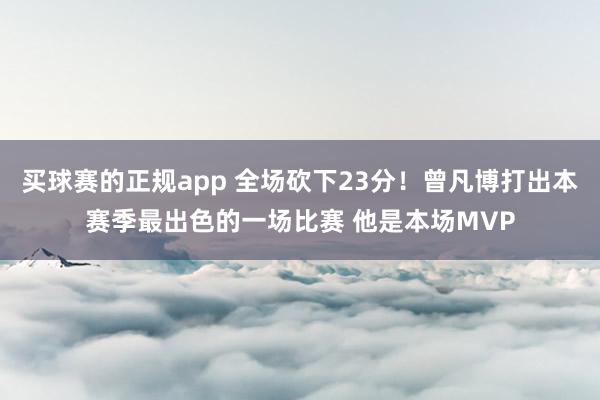 买球赛的正规app 全场砍下23分！曾凡博打出本赛季最出色的一场比赛 他是本场MVP