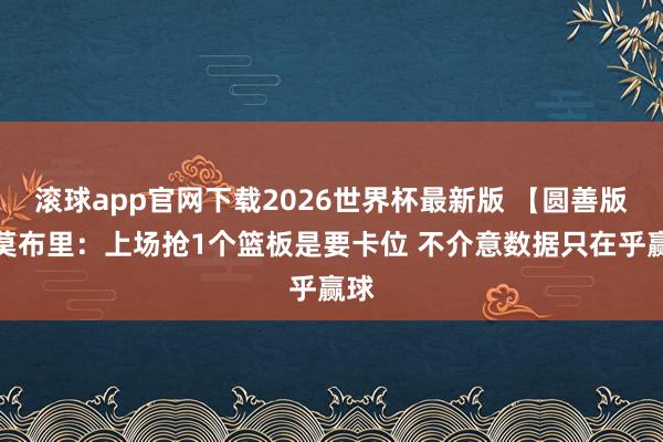 滚球app官网下载2026世界杯最新版 【圆善版】莫布里：上场抢1个篮板是要卡位 不介意数据只在乎赢球