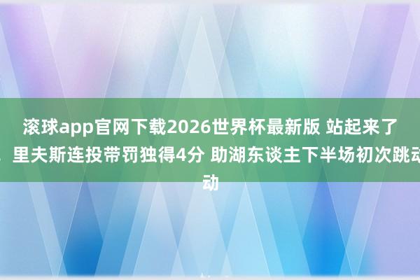 滚球app官网下载2026世界杯最新版 站起来了！里夫斯连投带罚独得4分 助湖东谈主下半场初次跳动