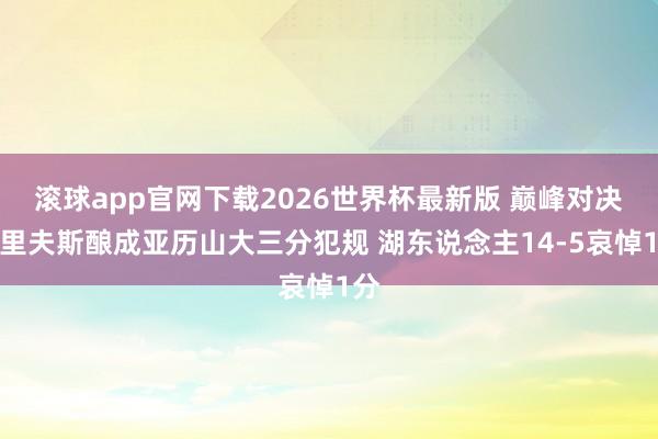 滚球app官网下载2026世界杯最新版 巅峰对决！里夫斯酿成亚历山大三分犯规 湖东说念主14-5哀悼1分