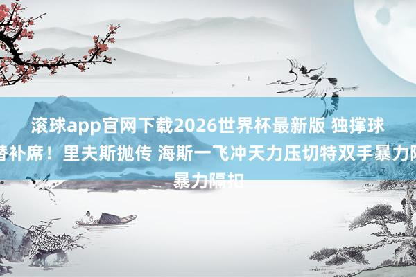 滚球app官网下载2026世界杯最新版 独撑球队替补席！里夫斯抛传 海斯一飞冲天力压切特双手暴力隔扣