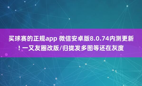 买球赛的正规app 微信安卓版8.0.74内测更新! 一又友圈改版/归拢发多图等还在灰度