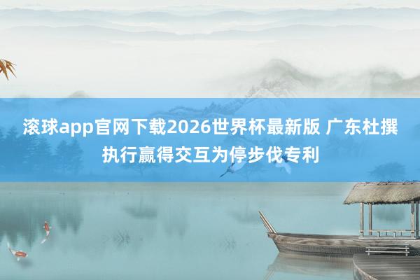 滚球app官网下载2026世界杯最新版 广东杜撰执行赢得交互为停步伐专利