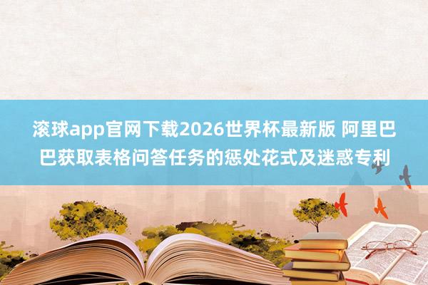 滚球app官网下载2026世界杯最新版 阿里巴巴获取表格问答任务的惩处花式及迷惑专利