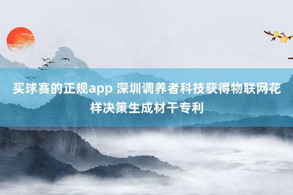 买球赛的正规app 深圳调养者科技获得物联网花样决策生成材干专利
